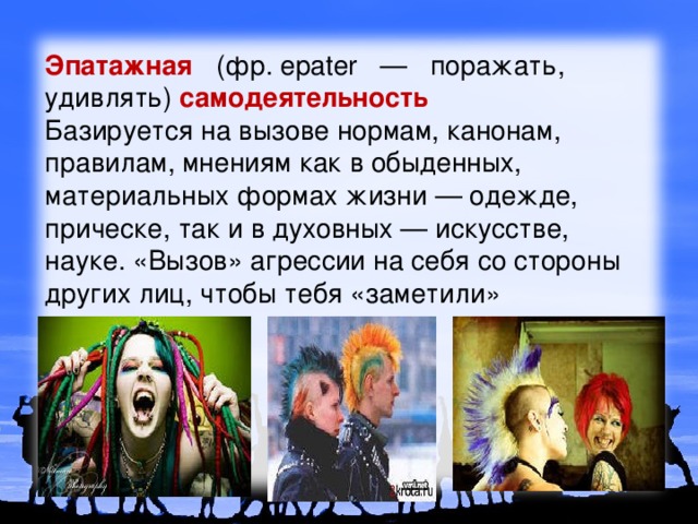 Эпатажная     (фр. epater   —   поражать,   удивлять)  самодеятельность Базируется на вызове нормам, канонам, правилам, мнениям как в обыденных, материальных формах жизни — одежде, прическе, так и в духовных — искусстве, науке. «Вызов» агрессии на себя со стороны других лиц, чтобы тебя «заметили» 