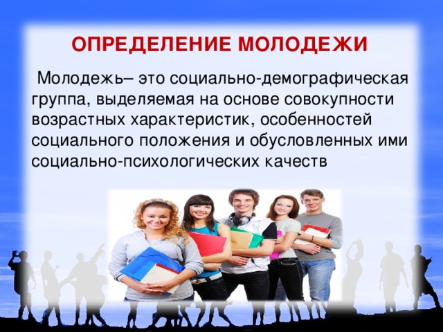 ОПРЕДЕЛЕНИЕ МОЛОДЕЖИ  Молодежь– это социально-демографическая группа, выделяемая на основе совокупности возрастных характеристик, особенностей социального положения и обусловленных ими социально-психологических качеств 