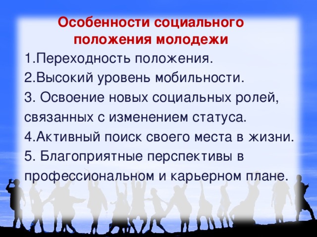  Особенности социального положения молодежи   1.Переходность положения. 2.Высокий уровень мобильности. 3. Освоение новых социальных ролей, связанных с изменением статуса. 4.Активный поиск своего места в жизни. 5. Благоприятные перспективы в профессиональном и карьерном плане. 