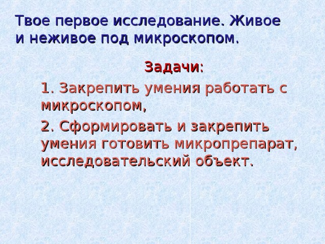 Твое первое исследование. Живое и неживое под микроскопом.  Задачи: 1. Закрепить умения работать с микроскопом, 2. Сформировать и закрепить умения готовить микропрепарат, исследовательский объект. 