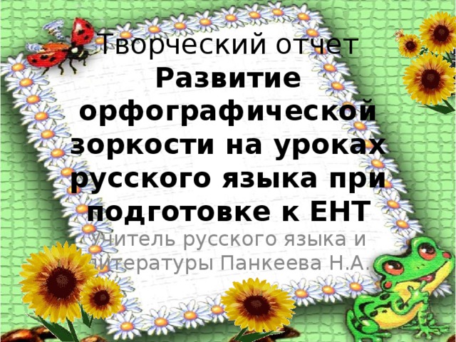 Творческий отчет  Развитие орфографической зоркости на уроках русского языка при подготовке к ЕНТ   Учитель русского языка и литературы Панкеева Н.А.  