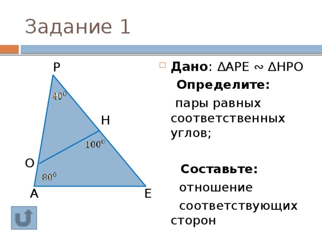 Задание 1 Дано : ∆АРЕ ∾ ∆НРО  Определите:  пары равных соответственных углов;  Составьте:  отношение  соответствующих сторон Р Н О A Е 