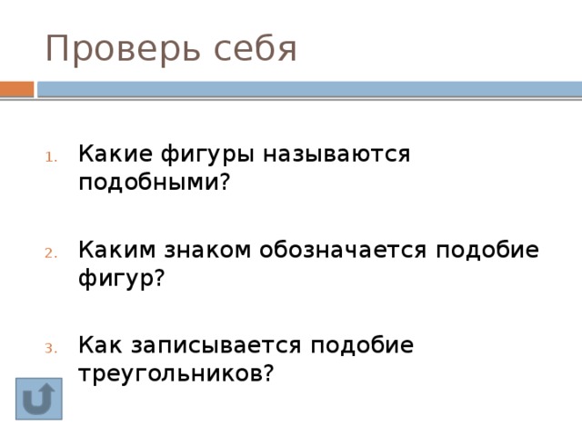 Проверь себя Какие фигуры называются подобными? Каким знаком обозначается подобие фигур? Как записывается подобие треугольников? 