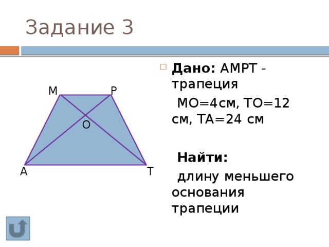 Задание 3 Дано: АМРТ - трапеция  МО=4см, ТО=12 см, ТА=24 см  Найти:   длину меньшего основания трапеции Р М О А Т 