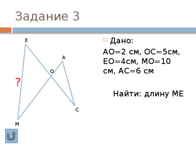 Задание 3 Дано: АО=2 см, ОС=5см, ЕО=4см, МО=10 см, АС=6 см  Найти: длину МЕ Е А О ? С М 