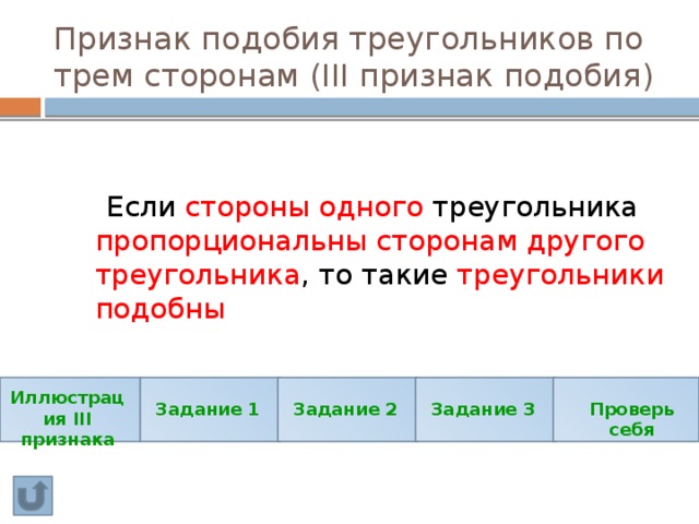 Признак подобия треугольников по трем сторонам (III признак подобия)  Если стороны одного треугольника пропорциональны сторонам другого треугольника , то такие треугольники подобны Иллюстрация III признака Задание 1 Задание 2 Задание 3 Проверь себя 