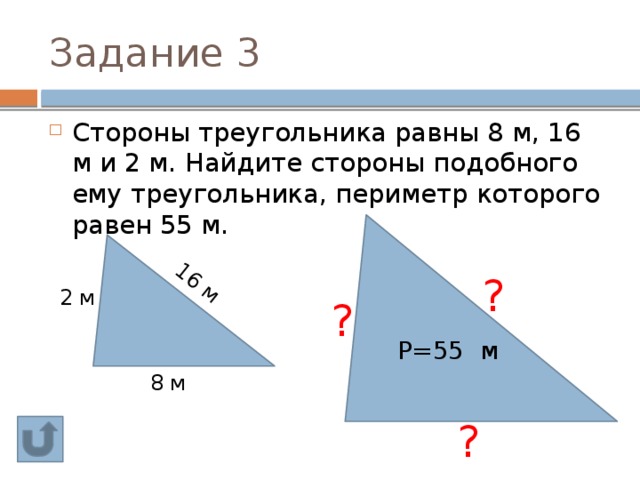 16 м Задание 3 Стороны треугольника равны 8 м, 16 м и 2 м. Найдите стороны подобного ему треугольника, периметр которого равен 55 м. ? 2 м ? Р=55 м 8 м ? 