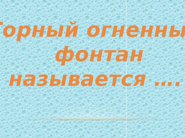 Горный огненный  фонтан называется …. 