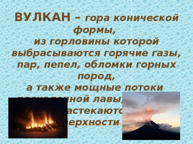 Вулкан – гора конической формы, из горловины которой выбрасываются горячие газы, пар, пепел, обломки горных пород, а также мощные потоки раскаленной лавы, которые растекаются по поверхности земли 