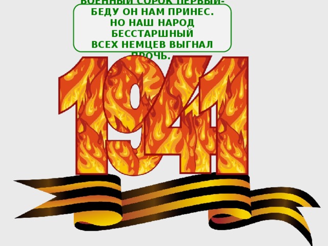 ВОЕННЫЙ СОРОК ПЕРВЫЙ- БЕДУ ОН НАМ ПРИНЕС. НО НАШ НАРОД БЕССТАРШНЫЙ ВСЕХ НЕМЦЕВ ВЫГНАЛ ПРОЧЬ. 