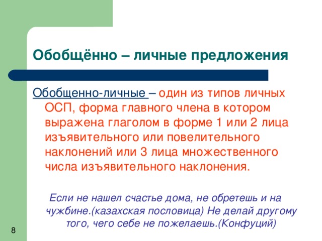 Обобщённо – личные предложения Обобщенно-личные – один из типов личных ОСП, форма главного члена в котором выражена глаголом в форме 1 или 2 лица изъявительного или повелительного наклонений или 3 лица множественного числа изъявительного наклонения.  Если не нашел счастье дома, не обретешь и на чужбине.(казахская пословица) Не делай другому того, чего себе не пожелаешь.(Конфуций) 