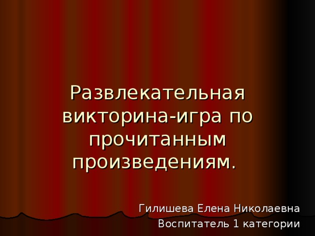 Развлекательная викторина-игра по прочитанным произведениям. Гилишева Елена Николаевна Воспитатель 1 категории 