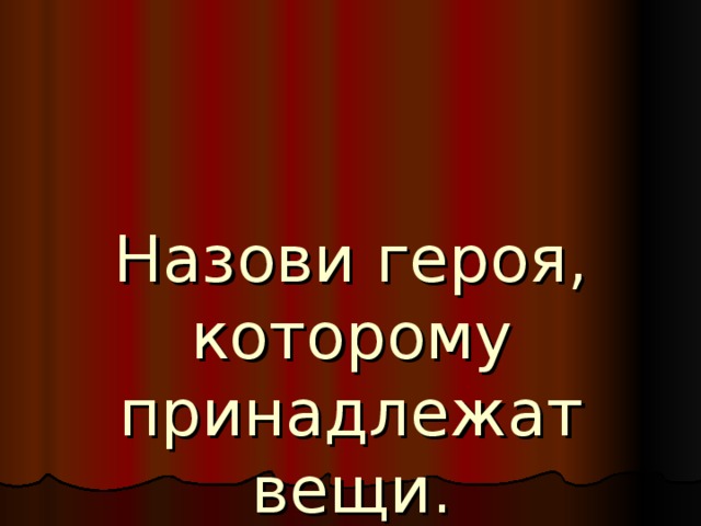 Назови героя, которому принадлежат вещи. 