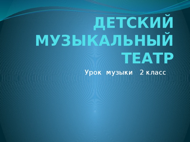 ДЕТСКИЙ МУЗЫКАЛЬНЫЙ ТЕАТР Урок музыки 2 класс 