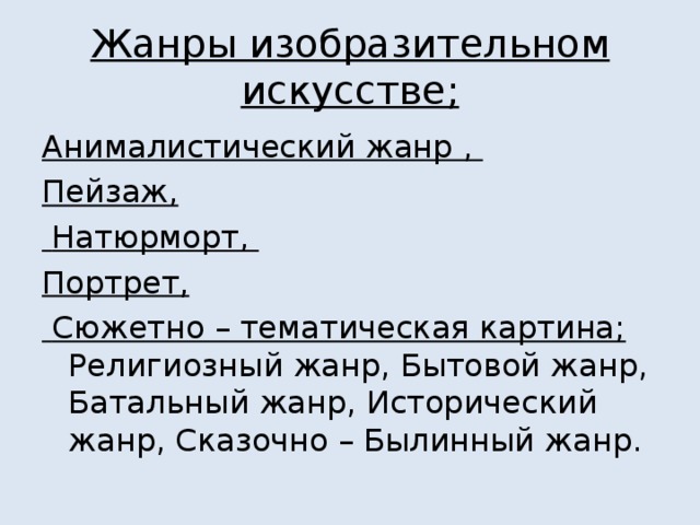 Жанры изобразительном искусстве; Анималистический жанр , Пейзаж,  Натюрморт, Портрет,  Сюжетно – тематическая картина; Религиозный жанр, Бытовой жанр, Батальный жанр, Исторический жанр, Сказочно – Былинный жанр. 