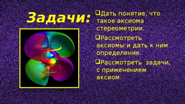 Задачи: Задачи: Дать понятие, что такое аксиома стереометрии. Рассмотреть аксиомы и дать к ним определение. Рассмотреть задачи, с применением аксиом. 