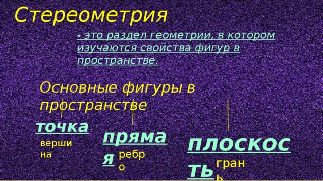 Стереометрия - это раздел геометрии, в котором изучаются свойства фигур в пространстве. Основные фигуры в пространстве : точка прямая плоскость вершина ребро грань 