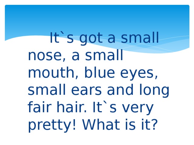  It`s got a small nose, a small mouth, blue eyes, small ears and long fair hair. It`s very pretty! What is it? 