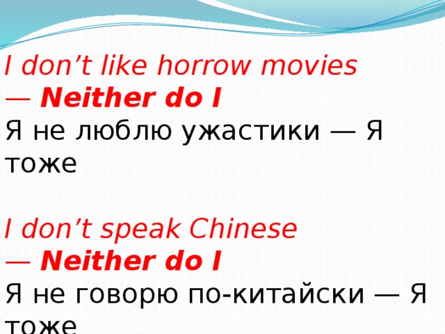 I don’t like horrow movies —  Neither do I Я не люблю ужастики — Я тоже I don’t speak Chinese —  Neither do I Я не говорю по-китайски — Я тоже 