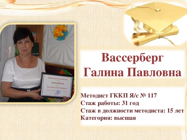 Вассерберг Галина Павловна  Методист ГККП Я/с № 117 Стаж работы: 31 год Стаж в должности методиста: 15 лет Категория: высшая  
