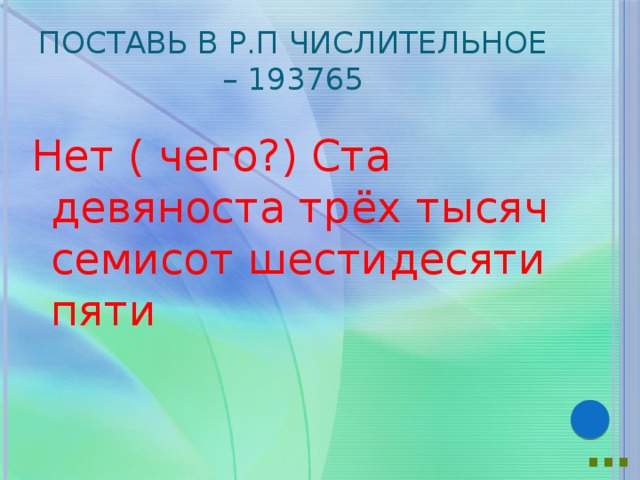 Поставь в Р.п числительное – 193765 Нет ( чего?) Ста девяноста трёх тысяч семисот шестидесяти пяти … 