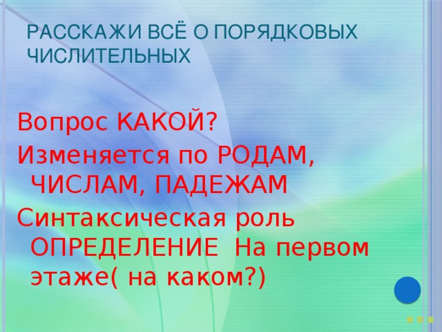 Расскажи всё о порядковых числительных Вопрос КАКОЙ? Изменяется по РОДАМ, ЧИСЛАМ, ПАДЕЖАМ Синтаксическая роль ОПРЕДЕЛЕНИЕ На первом этаже( на каком?) … 