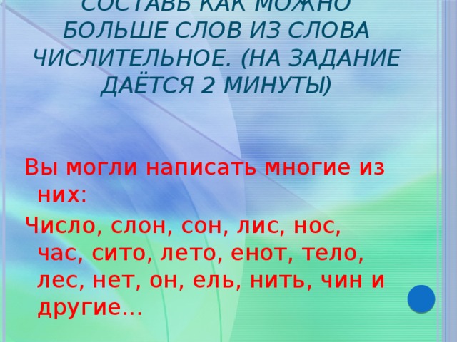 Составь как можно больше слов из слова числительное. (на задание даётся 2 минуты) Вы могли написать многие из них: Число, слон, сон, лис, нос, час, сито, лето, енот, тело, лес, нет, он, ель, нить, чин и другие... 