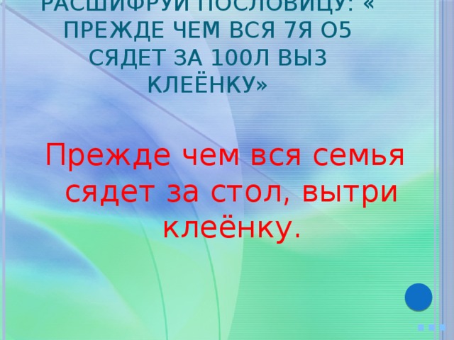 Расшифруй пословицу: « Прежде чем вся 7я о5 сядет за 100л вы3 клеёнку» Прежде чем вся семья сядет за стол, вытри клеёнку. … 