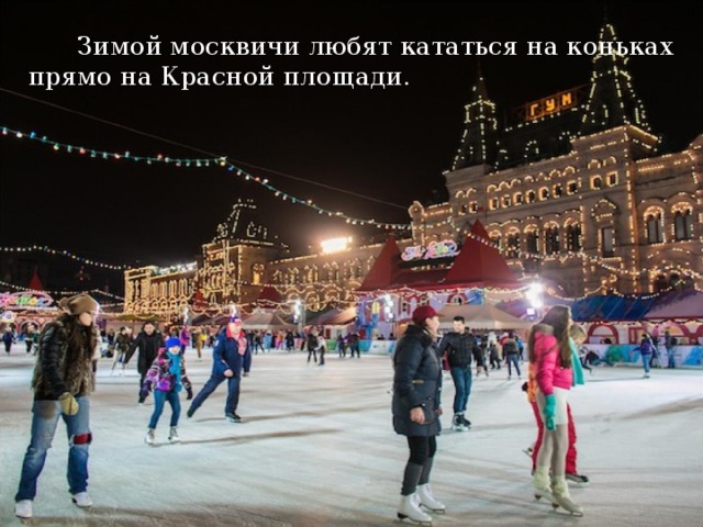   Зимой москвичи любят кататься на коньках прямо на Красной площади. 