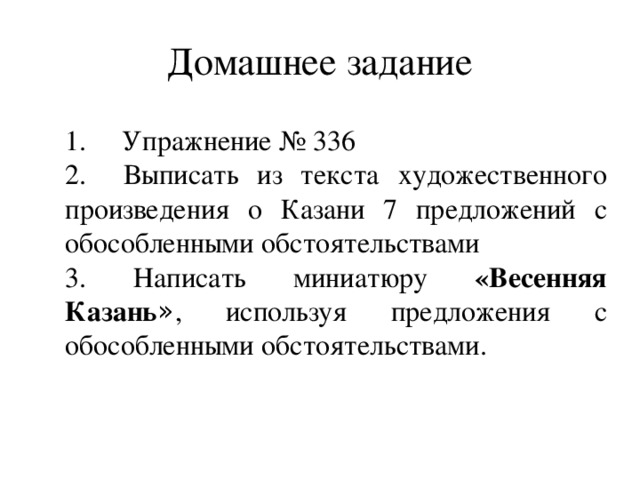 Домашнее задание 1. Упражнение № 336 2. Выписать из текста художественного произведения о Казани 7 предложений с обособленными обстоятельствами 3. Написать миниатюру «Весенняя Казань » , используя предложения с обособленными обстоятельствами. 