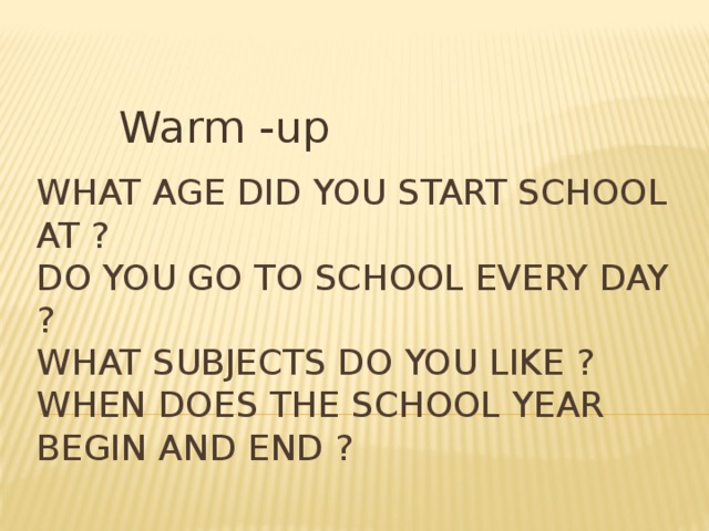  Warm -up What age did you start school at ?  Do you go to school every day ?  What subjects do you like ?  When does the school year begin and end ? 