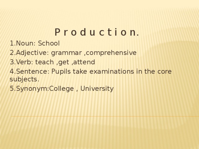  P r o d u c t i o n. 1.Noun: School 2.Adjective: grammar ,comprehensive 3.Verb: teach ,get ,attend 4.Sentence: Pupils take examinations in the core subjects. 5.Synonym:College , University 