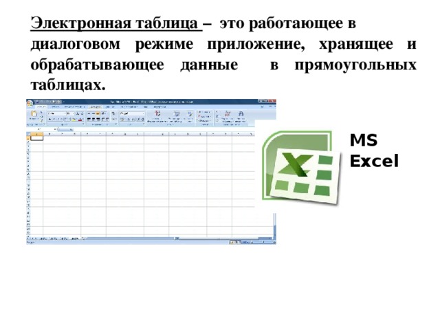 Электронная таблица – это работающее в диалоговом режиме приложение, хранящее и обрабатывающее данные в прямоугольных таблицах. MS Excel  