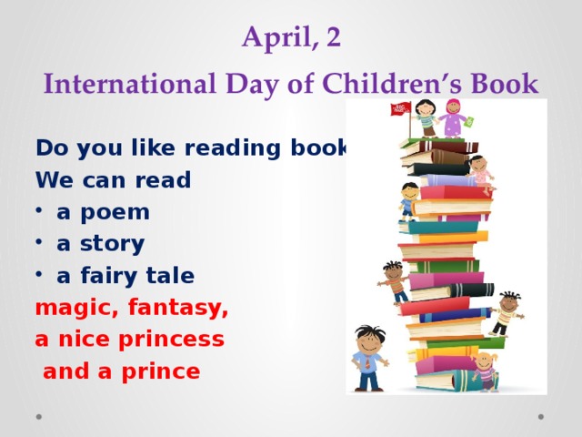 April, 2  International Day of Children’s Book Do you like reading books? We can read a poem a story a fairy tale magic, fantasy, a nice princess  and a prince 