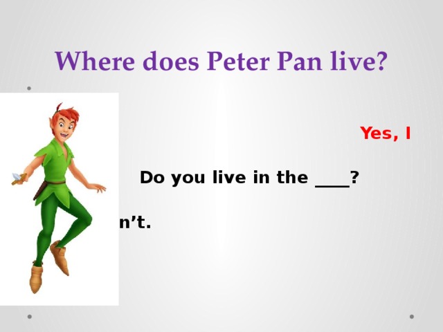 Where does Peter Pan live?  Yes, I do.  Do you live in the ____?  No, I don’t. 