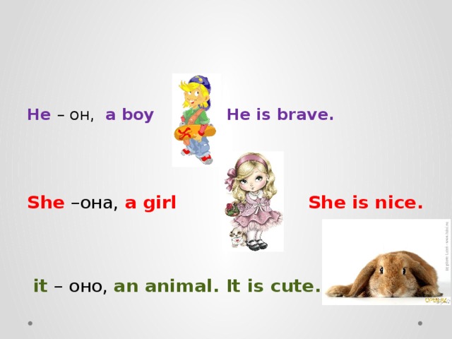  He  – он, a boy He is brave.  She  –она, a girl She is nice.   it  – оно, an animal. It is cute. 