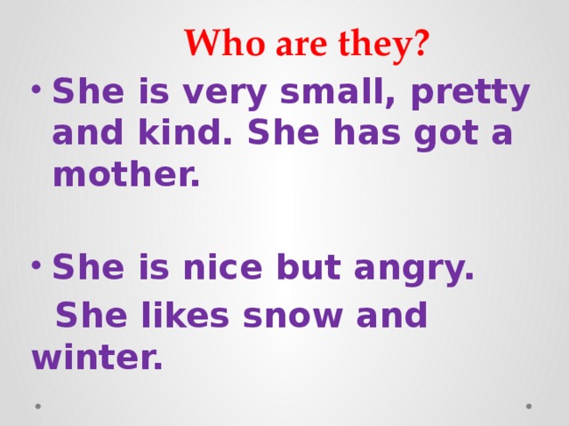Who are they? She is very small, pretty and kind. She has got a mother.  She is nice but angry.  She likes snow and winter.  He is a king but he is silly. 