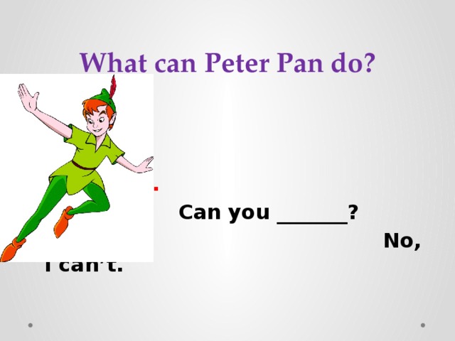 What can Peter Pan do? Can  Yes, I can.  Can you _______?  No, I can’t. 