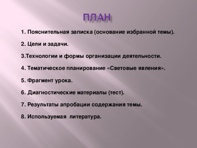 1. Пояснительная записка (основание избранной темы). 2. Цели и задачи. 3.Технологии и формы организации деятельности. 4. Тематическое планирование «Световые явления». 5. Фрагмент урока. 6. Диагностические материалы (тест). 7. Результаты апробации содержания темы. 8. Используемая литература. 