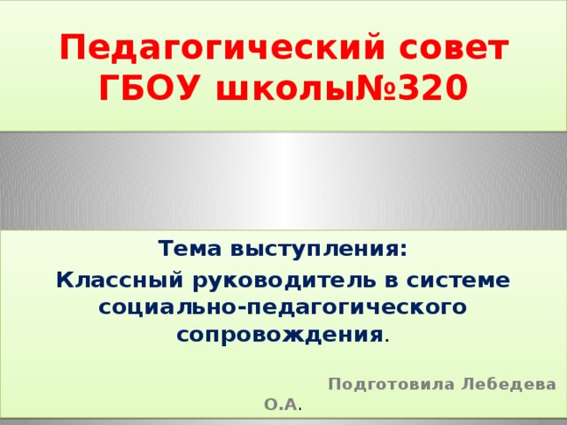 Педагогический совет  ГБОУ школы№320 Тема выступления: Классный руководитель в системе социально-педагогического сопровождения .  Подготовила Лебедева О.А . 