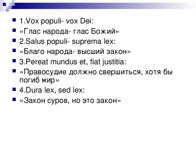 1. Vox populi- vox Dei : «Глас народа- глас Божий» 2. Salus populi- suprema lex : «Благо народа- высший закон» 3. Pereat mundus et , fiat justitia : «Правосудие должно свершиться, хотя бы погиб мир» 4. Dura lex , sed lex : «Закон суров, но это закон» 