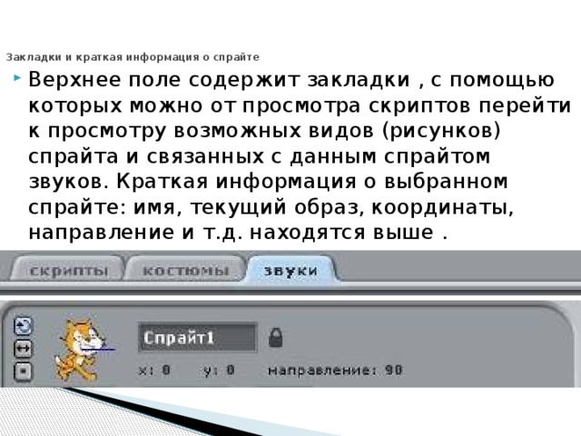  Закладки и краткая информация о спрайте      Верхнее поле содержит закладки , с помощью которых можно от просмотра скриптов перейти к просмотру возможных видов (рисунков) спрайта и связанных с данным спрайтом звуков. Краткая информация о выбранном спрайте: имя, текущий образ, координаты, направление и т.д. находятся выше . 