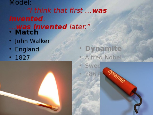 Model:   “I think that first … was invented .  … was invented later.” Match John Walker England 1827 Dynamite Alfred Nobel Sweden 1867 