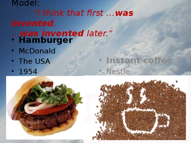 Model:   “I think that first … was invented .  … was invented later.” Hamburger McDonald The USA 1954 Instant coffee Nestle Sweden 1937 