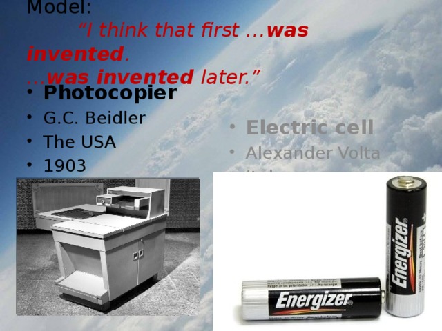 Model:   “I think that first … was invented .  … was invented later.” Photocopier G.C. Beidler The USA 1903 Electric cell Alexander Volta Italy 1800 