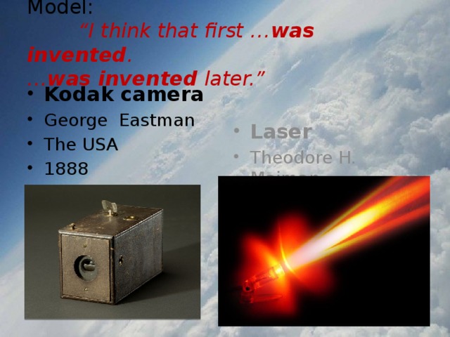 Model:   “I think that first … was invented .  … was invented later.” Kodak camera George Eastman The USA 1888 Laser Theodore H. Maiman The USA 1960 