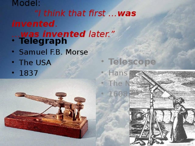 Model:   “I think that first … was invented .  … was invented later.” Telegraph Samuel F.B. Morse The USA 1837 Telescope Hans Lippershey The Netherlands 1608 