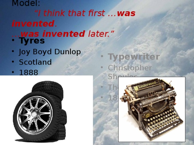 Model:   “I think that first … was invented .  … was invented later.” Tyres Joy Boyd Dunlop Scotland 1888 Typewriter Christopher Shoules The USA 1860 