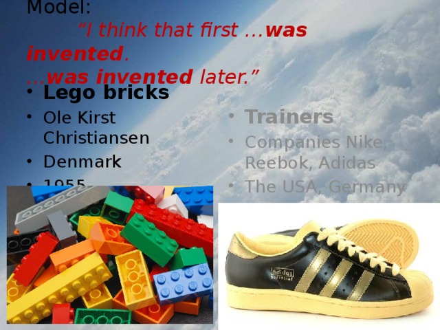 Model:   “I think that first … was invented .  … was invented later.” Lego bricks Ole Kirst Christiansen Denmark 1955 Trainers Companies Nike, Reebok, Adidas The USA, Germany The early 80s 