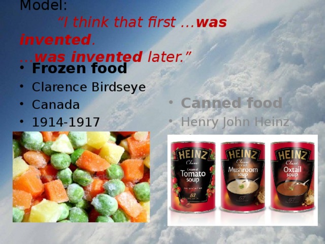 Model:   “I think that first … was invented .  … was invented later.” Frozen food Clarence Birdseye Canada 1914-1917 Canned food Henry John Heinz The USA 1869 